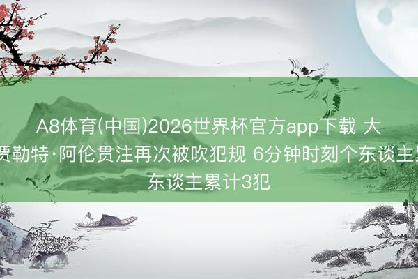 A8体育(中国)2026世界杯官方app下载 大辛勤！贾勒特·阿伦贯注再次被吹犯规 6分钟时刻个东谈主累计3犯