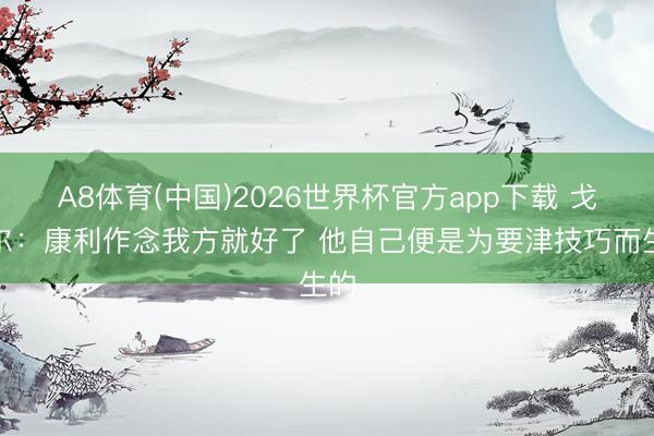A8体育(中国)2026世界杯官方app下载 戈贝尔：康利作念我方就好了 他自己便是为要津技巧而生的