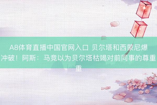 A8体育直播中国官网入口 贝尔塔和西蒙尼爆冲破！阿斯：马竞以为贝尔塔枯竭对前同事的尊重