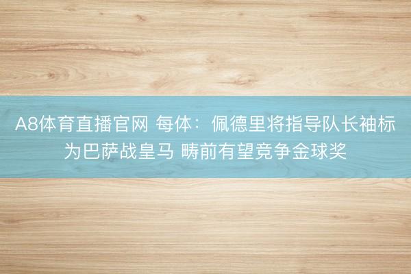 A8体育直播官网 每体：佩德里将指导队长袖标为巴萨战皇马 畴前有望竞争金球奖