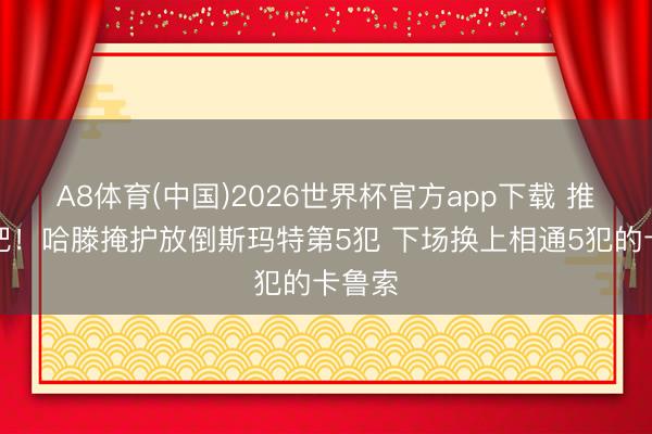 A8体育(中国)2026世界杯官方app下载 推了一把！哈滕掩护放倒斯玛特第5犯 下场换上相通5犯的卡鲁索