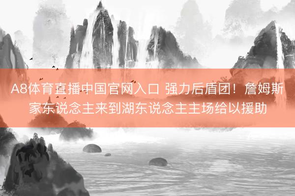 A8体育直播中国官网入口 强力后盾团！詹姆斯家东说念主来到湖东说念主主场给以援助