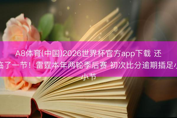 A8体育(中国)2026世界杯官方app下载 还剩临了一节！雷霆本年两轮季后赛 初次比分逾期插足小节