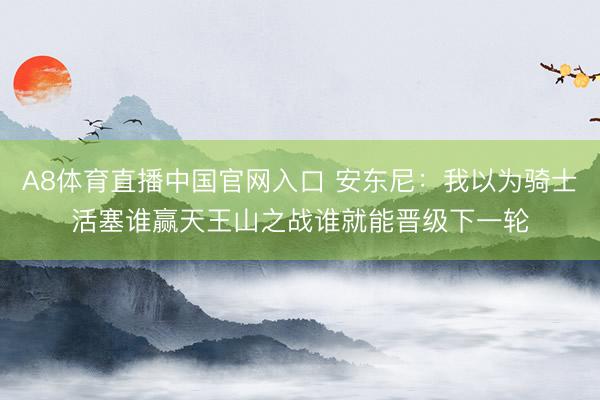 A8体育直播中国官网入口 安东尼：我以为骑士活塞谁赢天王山之战谁就能晋级下一轮