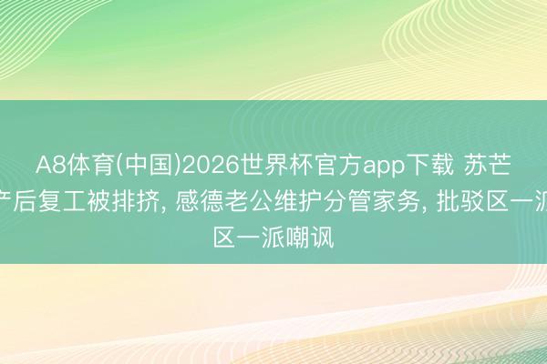 A8体育(中国)2026世界杯官方app下载 苏芒自曝产后复工被排挤， 感德老公维护分管家务， 批驳区一派嘲讽