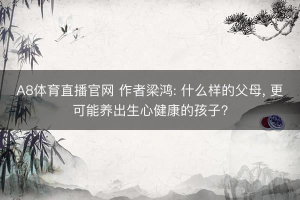A8体育直播官网 作者梁鸿: 什么样的父母， 更可能养出生心健康的孩子?