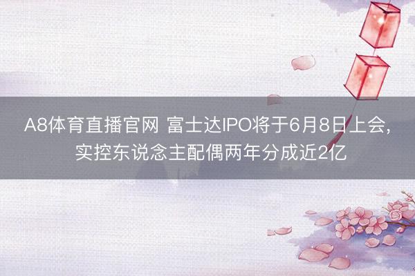 A8体育直播官网 富士达IPO将于6月8日上会, 实控东说念