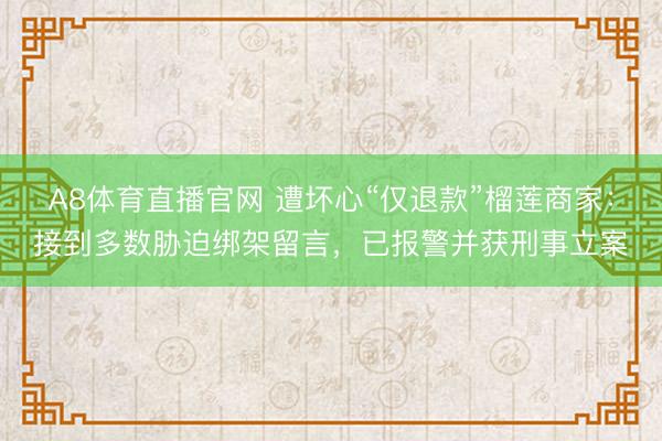 A8体育直播官网 遭坏心“仅退款”榴莲商家：接到多数胁迫绑架留言，已报警并获刑事立案