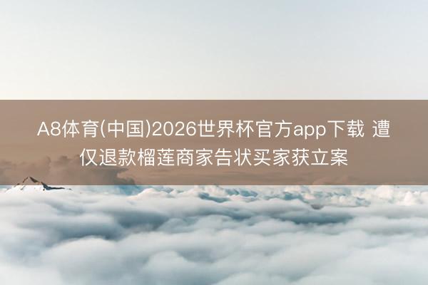 A8体育(中国)2026世界杯官方app下载 遭仅退款榴莲商家告状买家获立案