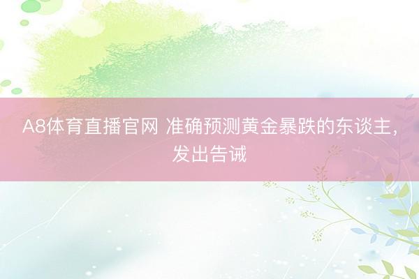 A8体育直播官网 准确预测黄金暴跌的东谈主，发出告诫