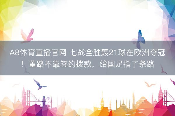 A8体育直播官网 七战全胜轰21球在欧洲夺冠！董路不靠签约拨款，给国足指了条路