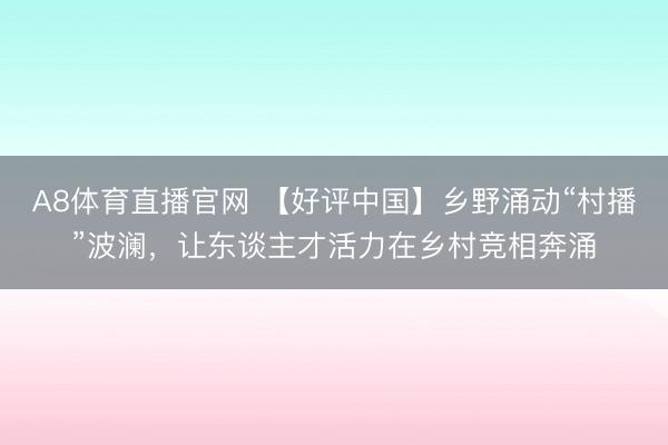 A8体育直播官网 【好评中国】乡野涌动“村播”波澜，让东谈主才活力在乡村竞相奔涌