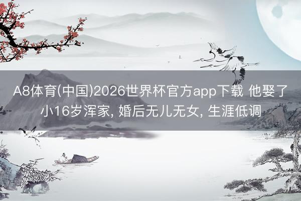 A8体育(中国)2026世界杯官方app下载 他娶了小16岁浑家， 婚后无儿无女， 生涯低调