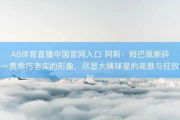 A8体育直播中国官网入口 阿斯：姆巴佩撕碎一贯乖巧老实的形象，尽显大牌球星的高傲与狂放