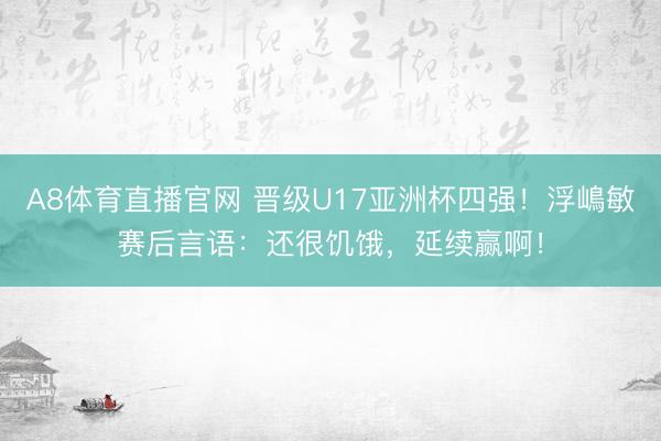 A8体育直播官网 晋级U17亚洲杯四强！浮嶋敏赛后言语：还很饥饿，延续赢啊！
