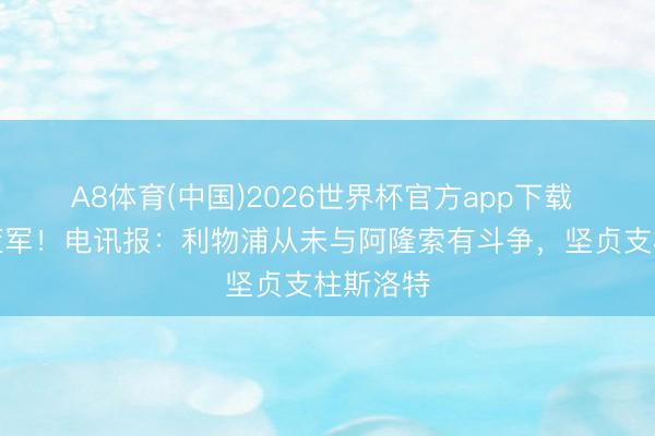 A8体育(中国)2026世界杯官方app下载 将接办蓝军！电讯报：利物浦从未与阿隆索有斗争，坚贞支柱斯洛特
