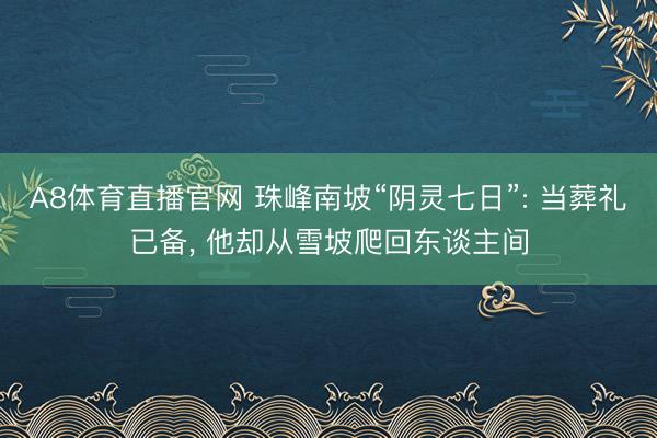 A8体育直播官网 珠峰南坡“阴灵七日”: 当葬礼已备, 他却从雪坡爬回东谈主间
