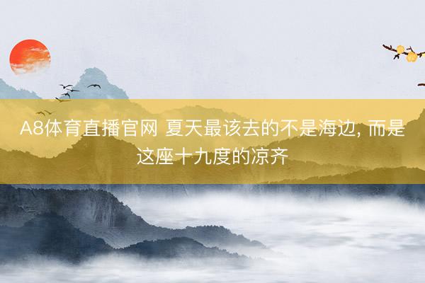 A8体育直播官网 夏天最该去的不是海边， 而是这座十九度的凉齐