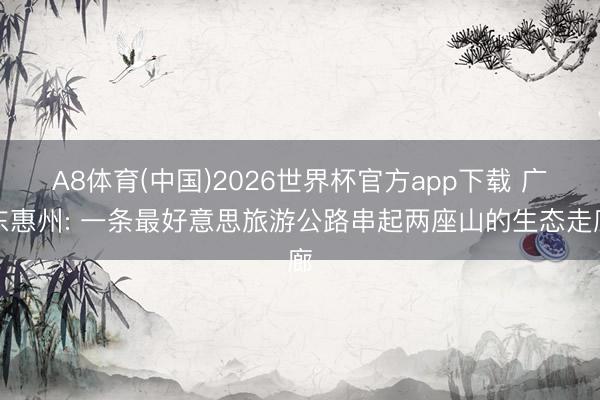 A8体育(中国)2026世界杯官方app下载 广东惠州: 一条最好意思旅游公路串起两座山的生态走廊