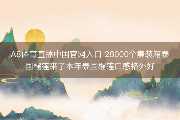 A8体育直播中国官网入口 28000个集装箱泰国榴莲来了本年泰国榴莲口感格外好
