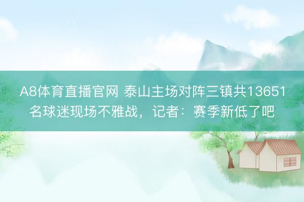 A8体育直播官网 泰山主场对阵三镇共13651名球迷现场不雅战，记者：赛季新低了吧