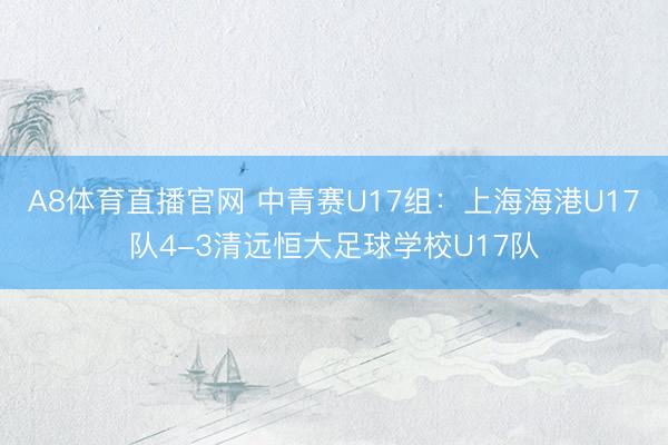 A8体育直播官网 中青赛U17组：上海海港U17队4-3清远恒大足球学校U17队