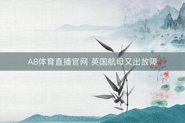 A8体育直播官网 英国航母又出故障
