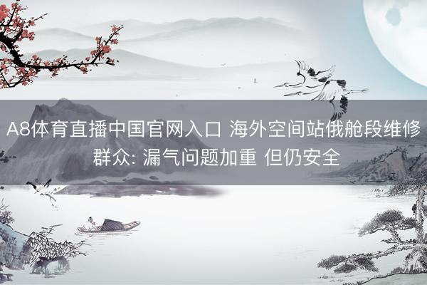 A8体育直播中国官网入口 海外空间站俄舱段维修 群众: 漏气问题加重 但仍安全