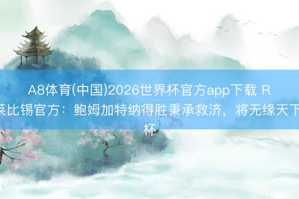 A8体育(中国)2026世界杯官方app下载 RB莱比锡官方：鲍姆加特纳得胜秉承救济，将无缘天下杯