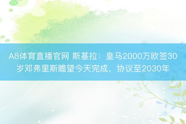 A8体育直播官网 斯基拉：皇马2000万欧签30岁邓弗里斯瞻望今天完成，协议至2030年