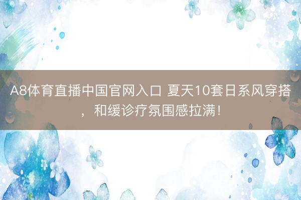 A8体育直播中国官网入口 夏天10套日系风穿搭,和缓诊疗氛围感拉满!