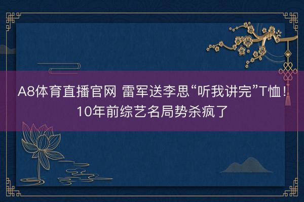 A8体育直播官网 雷军送李思“听我讲完”T恤！10年前综艺名局势杀疯了