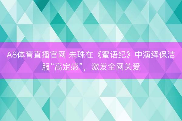 A8体育直播官网 朱珠在《蜜语纪》中演绎保洁服“高定感”,激发全网关爱