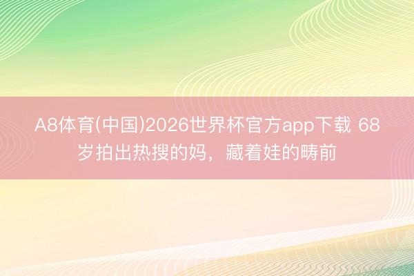 A8体育(中国)2026世界杯官方app下载 68岁拍出热搜的妈，藏着娃的畴前