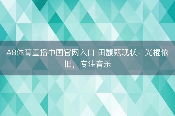 A8体育直播中国官网入口 田馥甄现状：光棍依旧，专注音乐