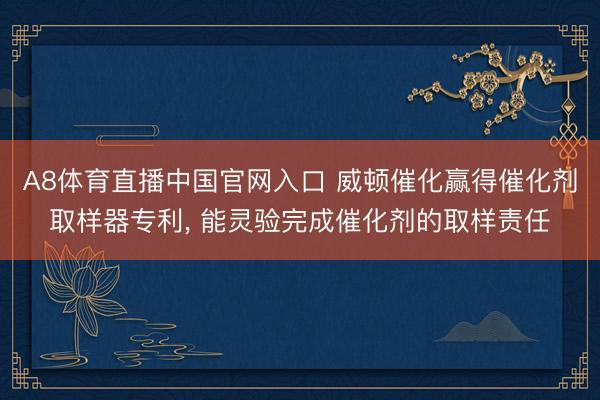 A8体育直播中国官网入口 威顿催化赢得催化剂取样器专利， 能灵验完成催化剂的取样责任