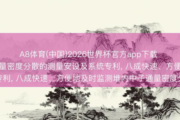 A8体育(中国)2026世界杯官方app下载 中国核电工程肯求中子通量密度分散的测量安设及系统专利， 八成快速、方便地及时监测堆内中子通量密度分散
