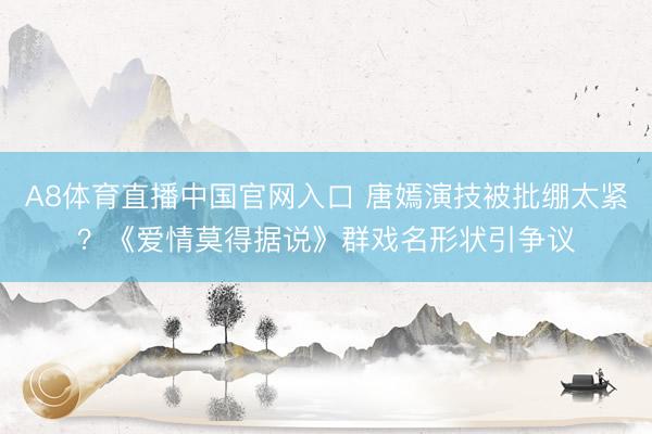A8体育直播中国官网入口 唐嫣演技被批绷太紧？《爱情莫得据说》群戏名形状引争议