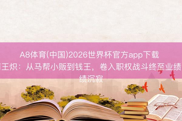 A8体育(中国)2026世界杯官方app下载 滇商王炽:从马帮小贩到钱王,卷入职权战斗终至业绩沉寂
