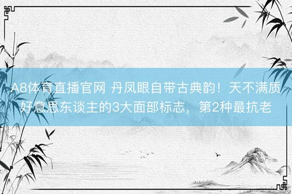 A8体育直播官网 丹凤眼自带古典韵！天不满质好意思东谈主的3大面部标志，第2种最抗老