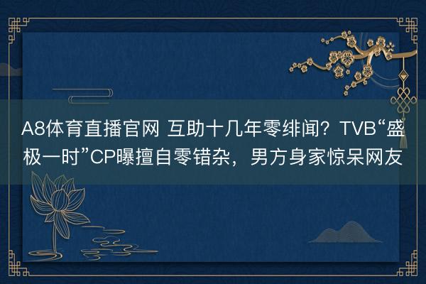 A8体育直播官网 互助十几年零绯闻？TVB“盛极一时”CP曝擅自零错杂，男方身家惊呆网友