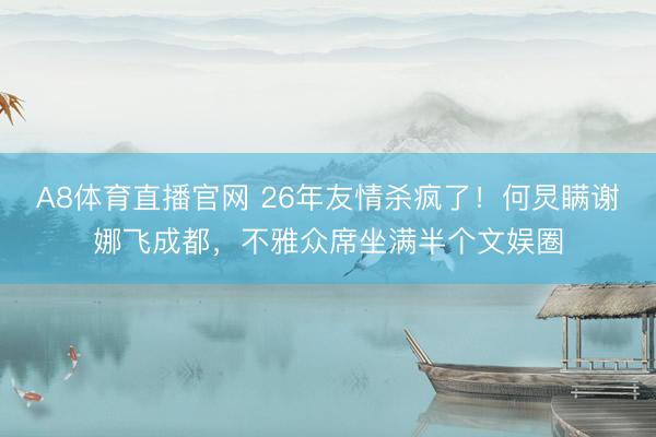 A8体育直播官网 26年友情杀疯了！何炅瞒谢娜飞成都，不雅众席坐满半个文娱圈