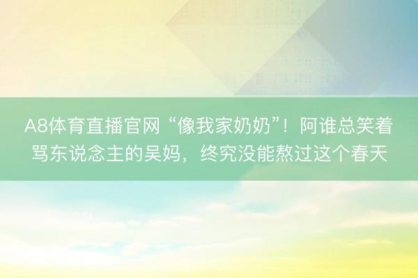 A8体育直播官网 “像我家奶奶”！阿谁总笑着骂东说念主的吴妈，终究没能熬过这个春天