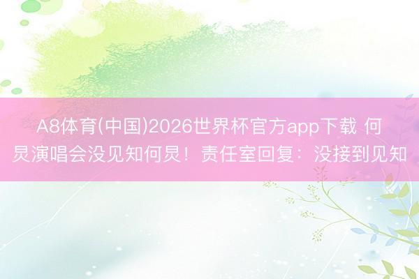 A8体育(中国)2026世界杯官方app下载 何炅演唱会没见知何炅！责任室回复：没接到见知