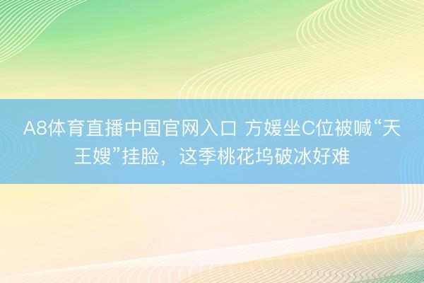 A8体育直播中国官网入口 方媛坐C位被喊“天王嫂”挂脸，这季桃花坞破冰好难