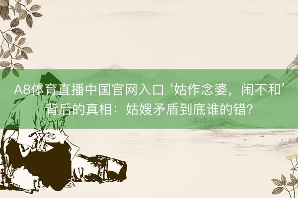 A8体育直播中国官网入口 ‘姑作念婆，闹不和’背后的真相：姑嫂矛盾到底谁的错？