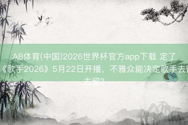 A8体育(中国)2026世界杯官方app下载 定了！《歌手2026》5月22日开播，不雅众能决定歌手去留？