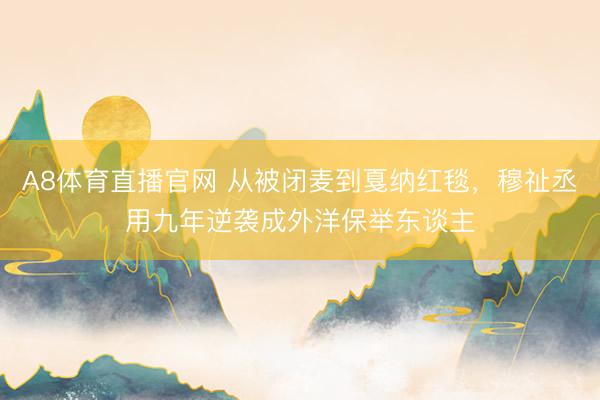 A8体育直播官网 从被闭麦到戛纳红毯，穆祉丞用九年逆袭成外洋保举东谈主