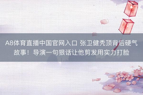 A8体育直播中国官网入口 张卫健秃顶背后硬气故事！导演一句狠话让他剪发用实力打脸