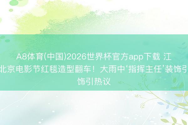 A8体育(中国)2026世界杯官方app下载 江疏影北京电影节红毯造型翻车!大雨中‘指挥主任’装饰引热议